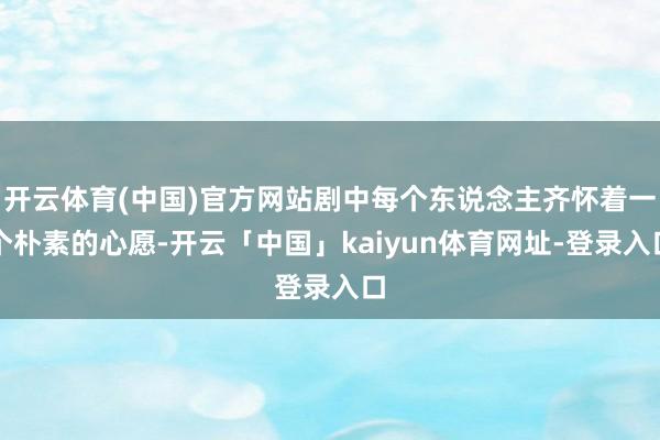 开云体育(中国)官方网站剧中每个东说念主齐怀着一个朴素的心愿-开云「中国」kaiyun体育网址-登录入口