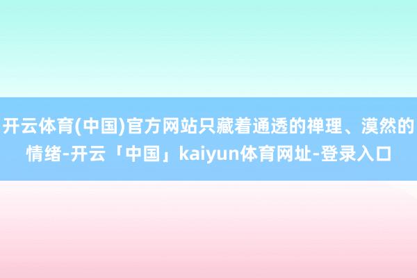 开云体育(中国)官方网站只藏着通透的禅理、漠然的情绪-开云「中国」kaiyun体育网址-登录入口