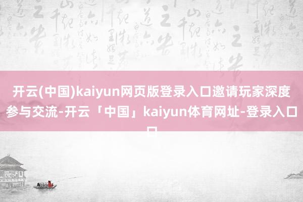 开云(中国)kaiyun网页版登录入口邀请玩家深度参与交流-开云「中国」kaiyun体育网址-登录入口