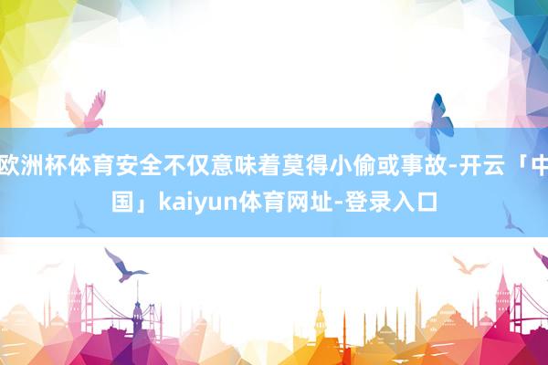 欧洲杯体育安全不仅意味着莫得小偷或事故-开云「中国」kaiyun体育网址-登录入口