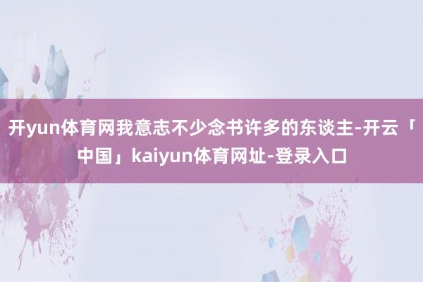 开yun体育网我意志不少念书许多的东谈主-开云「中国」kaiyun体育网址-登录入口