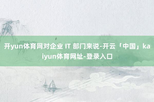 开yun体育网对企业 IT 部门来说-开云「中国」kaiyun体育网址-登录入口