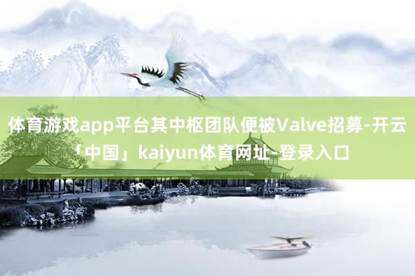 体育游戏app平台其中枢团队便被Valve招募-开云「中国」kaiyun体育网址-登录入口