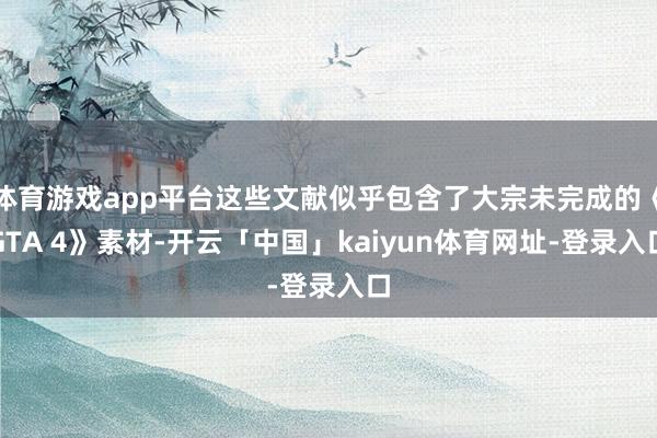 体育游戏app平台这些文献似乎包含了大宗未完成的《GTA 4》素材-开云「中国」kaiyun体育网址-登录入口