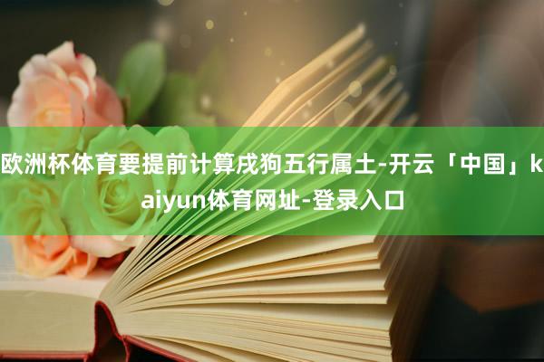欧洲杯体育要提前计算戌狗五行属土-开云「中国」kaiyun体育网址-登录入口