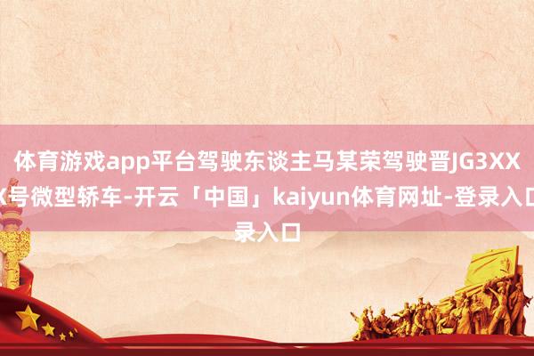 体育游戏app平台驾驶东谈主马某荣驾驶晋JG3XXX号微型轿车-开云「中国」kaiyun体育网址-登录入口