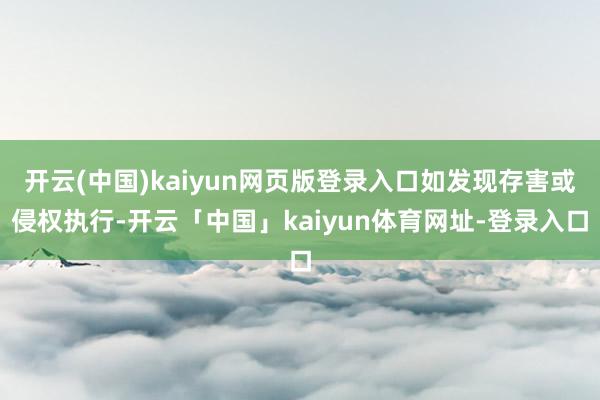 开云(中国)kaiyun网页版登录入口如发现存害或侵权执行-开云「中国」kaiyun体育网址-登录入口