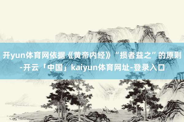 开yun体育网依据《黄帝内经》“损者益之”的原则-开云「中国」kaiyun体育网址-登录入口