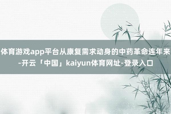 体育游戏app平台从康复需求动身的中药革命连年来-开云「中国」kaiyun体育网址-登录入口