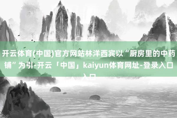 开云体育(中国)官方网站林洋西宾以“厨房里的中药铺”为引-开云「中国」kaiyun体育网址-登录入口