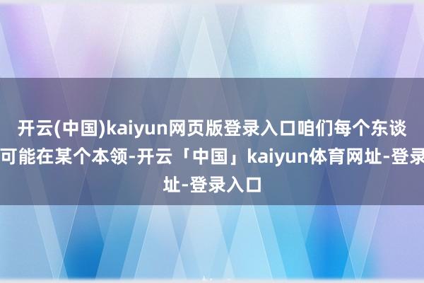 开云(中国)kaiyun网页版登录入口咱们每个东谈主齐可能在某个本领-开云「中国」kaiyun体育网址-登录入口