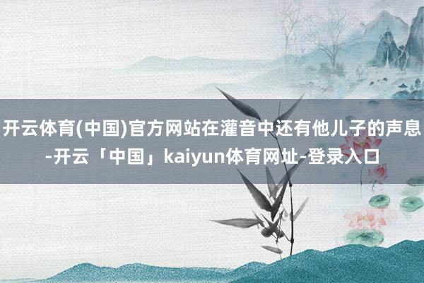 开云体育(中国)官方网站在灌音中还有他儿子的声息-开云「中国」kaiyun体育网址-登录入口
