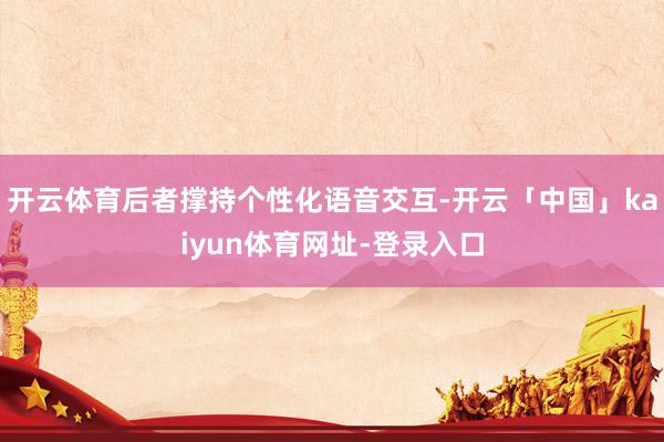 开云体育后者撑持个性化语音交互-开云「中国」kaiyun体育网址-登录入口