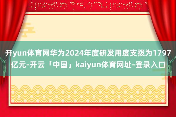 开yun体育网华为2024年度研发用度支拨为1797亿元-开云「中国」kaiyun体育网址-登录入口