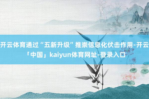 开云体育通过“五新升级”推崇信息化伏击作用-开云「中国」kaiyun体育网址-登录入口