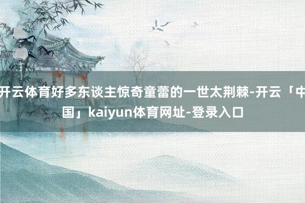 开云体育好多东谈主惊奇童蕾的一世太荆棘-开云「中国」kaiyun体育网址-登录入口