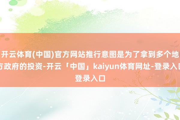 开云体育(中国)官方网站推行意图是为了拿到多个地方政府的投资-开云「中国」kaiyun体育网址-登录入口