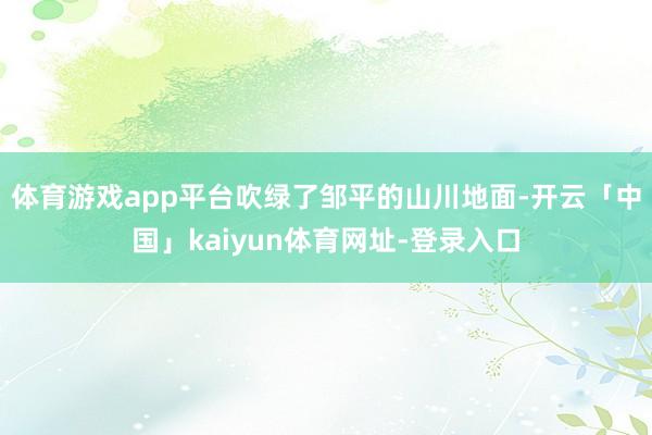 体育游戏app平台吹绿了邹平的山川地面-开云「中国」kaiyun体育网址-登录入口