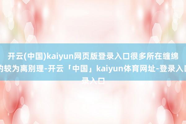 开云(中国)kaiyun网页版登录入口很多所在缠绵的较为离别理-开云「中国」kaiyun体育网址-登录入口
