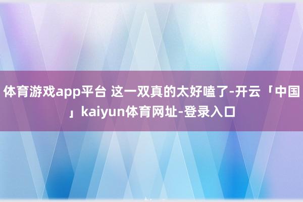体育游戏app平台 这一双真的太好嗑了-开云「中国」kaiyun体育网址-登录入口
