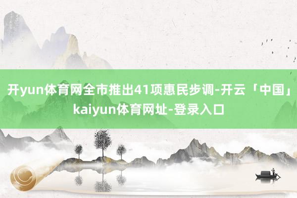 开yun体育网全市推出41项惠民步调-开云「中国」kaiyun体育网址-登录入口