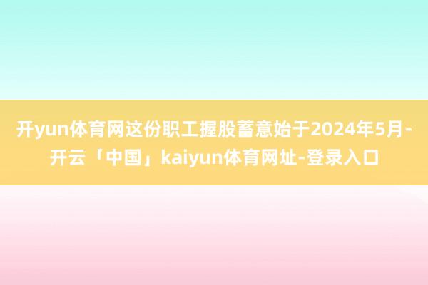 开yun体育网这份职工握股蓄意始于2024年5月-开云「中国」kaiyun体育网址-登录入口