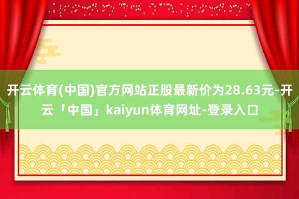 开云体育(中国)官方网站正股最新价为28.63元-开云「中国」kaiyun体育网址-登录入口