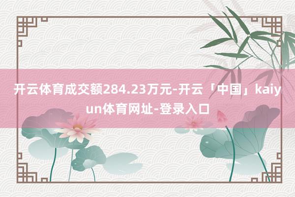 开云体育成交额284.23万元-开云「中国」kaiyun体育网址-登录入口