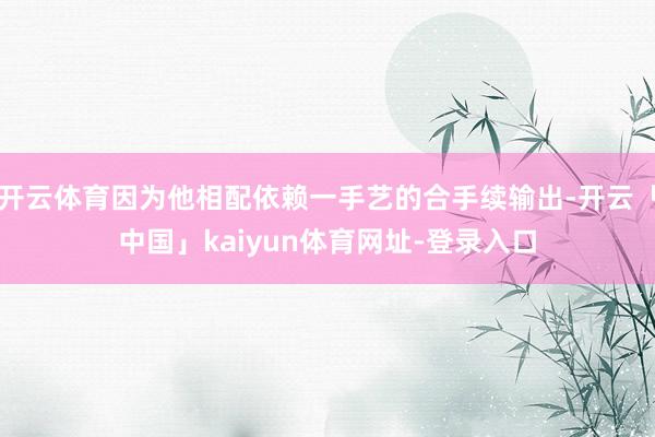 开云体育因为他相配依赖一手艺的合手续输出-开云「中国」kaiyun体育网址-登录入口