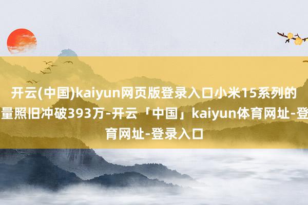 开云(中国)kaiyun网页版登录入口小米15系列的激活销量照旧冲破393万-开云「中国」kaiyun体育网址-登录入口