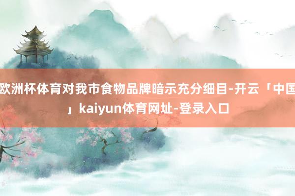 欧洲杯体育对我市食物品牌暗示充分细目-开云「中国」kaiyun体育网址-登录入口