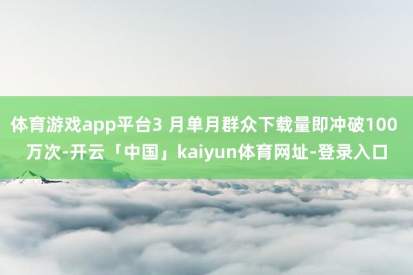 体育游戏app平台3 月单月群众下载量即冲破100 万次-开云「中国」kaiyun体育网址-登录入口