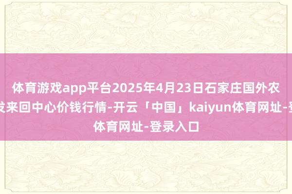 体育游戏app平台2025年4月23日石家庄国外农家具批发来回中心价钱行情-开云「中国」kaiyun体育网址-登录入口