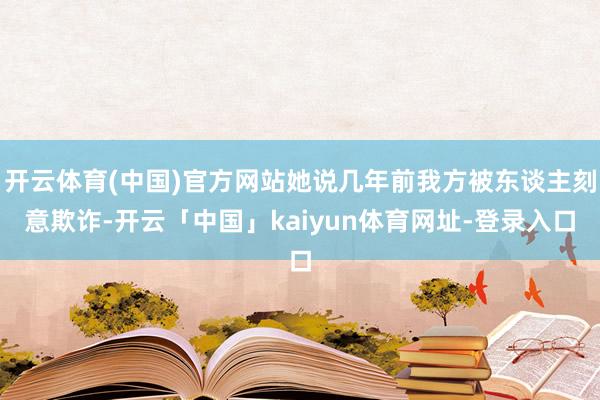 开云体育(中国)官方网站她说几年前我方被东谈主刻意欺诈-开云「中国」kaiyun体育网址-登录入口