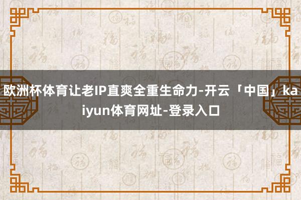 欧洲杯体育让老IP直爽全重生命力-开云「中国」kaiyun体育网址-登录入口