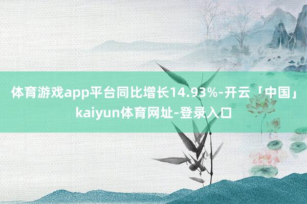 体育游戏app平台同比增长14.93%-开云「中国」kaiyun体育网址-登录入口