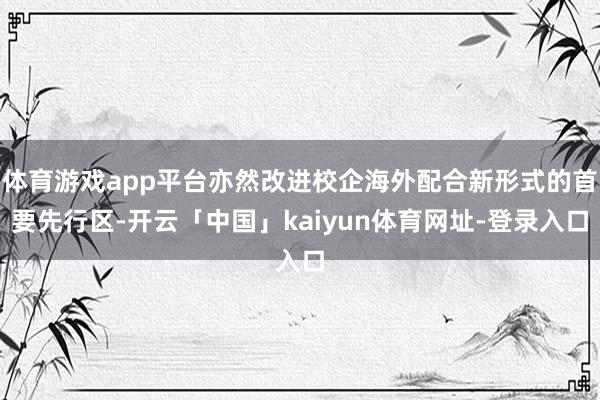 体育游戏app平台亦然改进校企海外配合新形式的首要先行区-开云「中国」kaiyun体育网址-登录入口