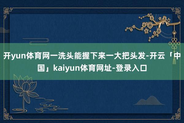开yun体育网一洗头能握下来一大把头发-开云「中国」kaiyun体育网址-登录入口