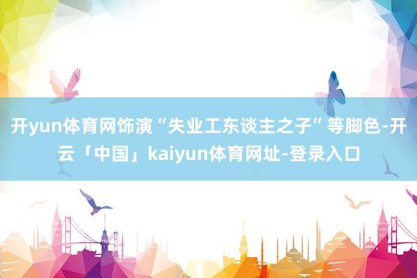 开yun体育网饰演“失业工东谈主之子”等脚色-开云「中国」kaiyun体育网址-登录入口