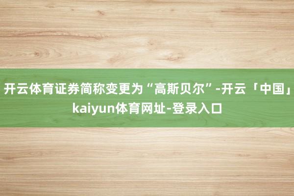 开云体育证券简称变更为“高斯贝尔”-开云「中国」kaiyun体育网址-登录入口