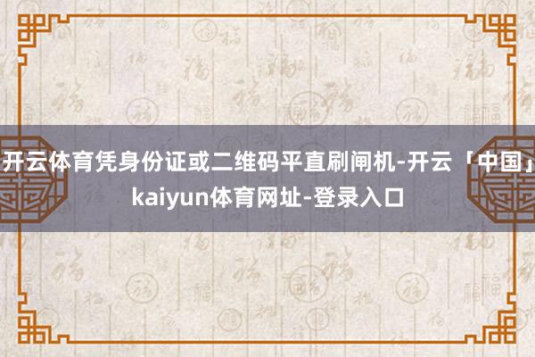 开云体育凭身份证或二维码平直刷闸机-开云「中国」kaiyun体育网址-登录入口