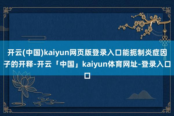 开云(中国)kaiyun网页版登录入口能扼制炎症因子的开释-开云「中国」kaiyun体育网址-登录入口