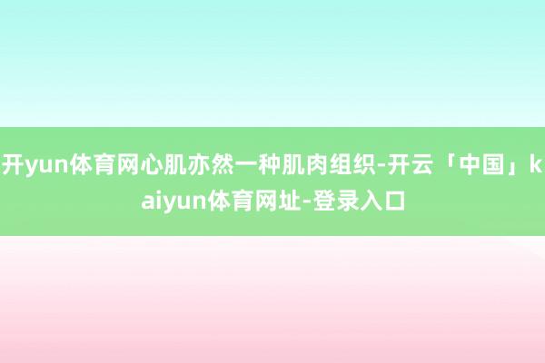 开yun体育网心肌亦然一种肌肉组织-开云「中国」kaiyun体育网址-登录入口
