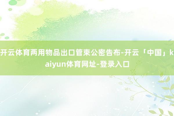开云体育两用物品出口管束公密告布-开云「中国」kaiyun体育网址-登录入口