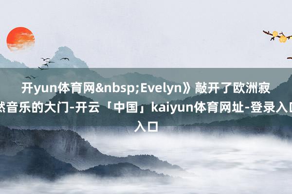 开yun体育网&nbsp;Evelyn》敲开了欧洲寂然音乐的大门-开云「中国」kaiyun体育网址-登录入口