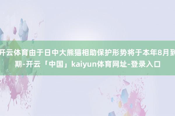 开云体育由于日中大熊猫相助保护形势将于本年8月到期-开云「中国」kaiyun体育网址-登录入口