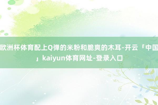 欧洲杯体育配上Q弹的米粉和脆爽的木耳-开云「中国」kaiyun体育网址-登录入口