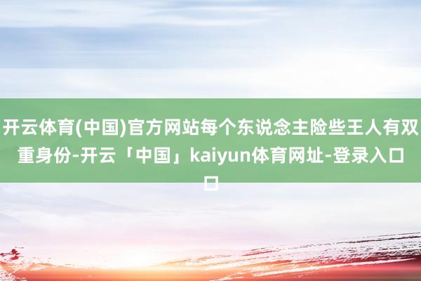 开云体育(中国)官方网站每个东说念主险些王人有双重身份-开云「中国」kaiyun体育网址-登录入口