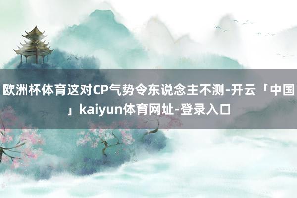 欧洲杯体育这对CP气势令东说念主不测-开云「中国」kaiyun体育网址-登录入口