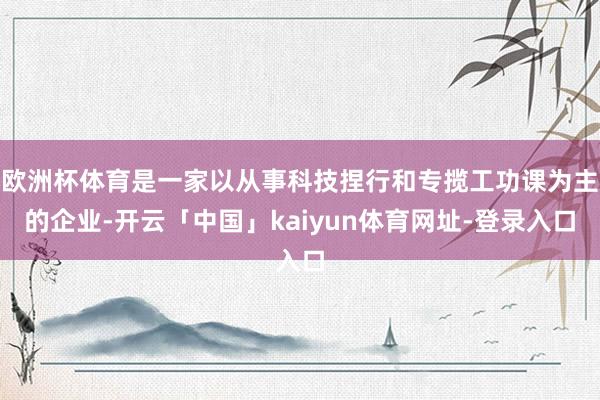 欧洲杯体育是一家以从事科技捏行和专揽工功课为主的企业-开云「中国」kaiyun体育网址-登录入口